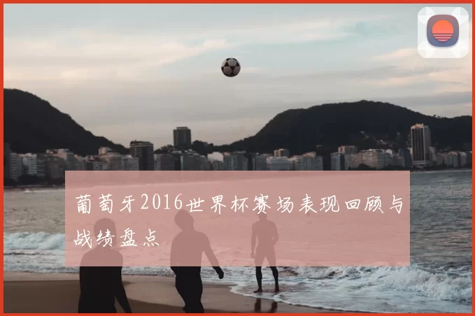 葡萄牙2016世界杯赛场表现回顾与战绩盘点