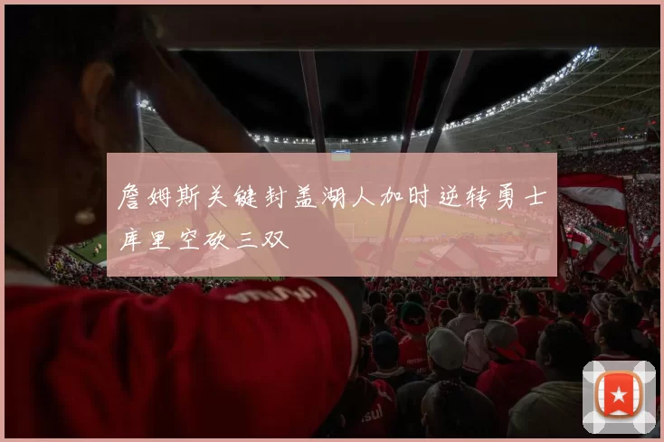 詹姆斯关键封盖湖人加时逆转勇士库里空砍三双