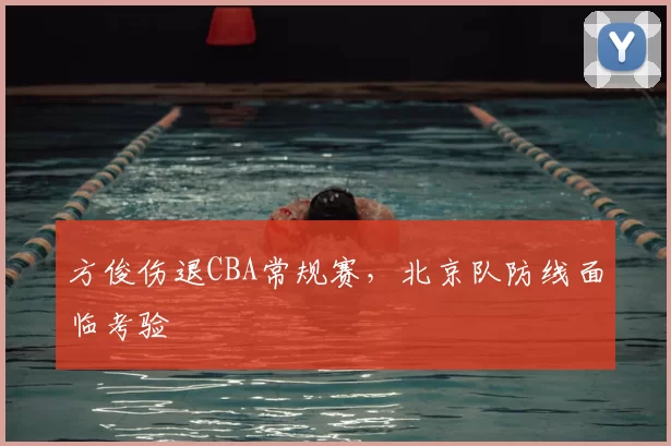 方俊伤退CBA常规赛，北京队防线面临考验