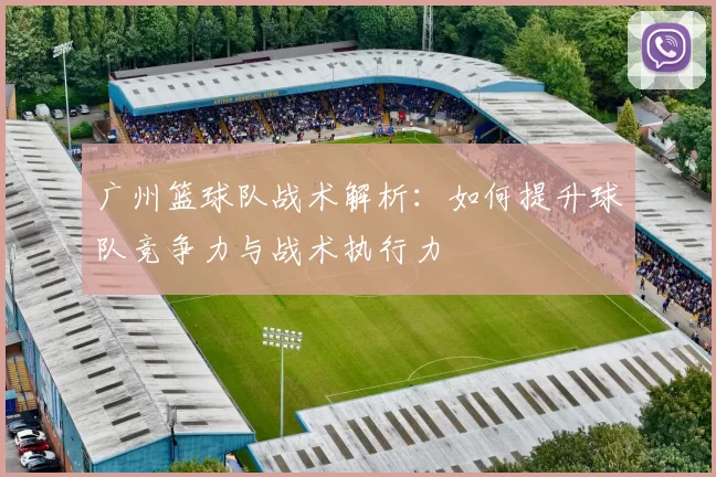 广州篮球队战术解析：如何提升球队竞争力与战术执行力