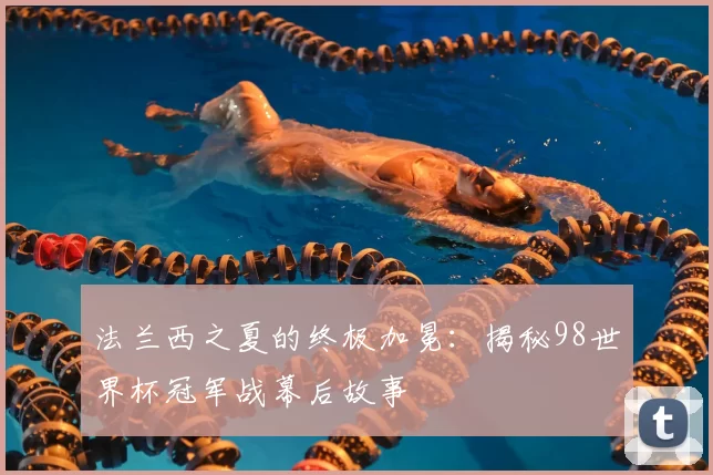 法兰西之夏的终极加冕：揭秘98世界杯冠军战幕后故事