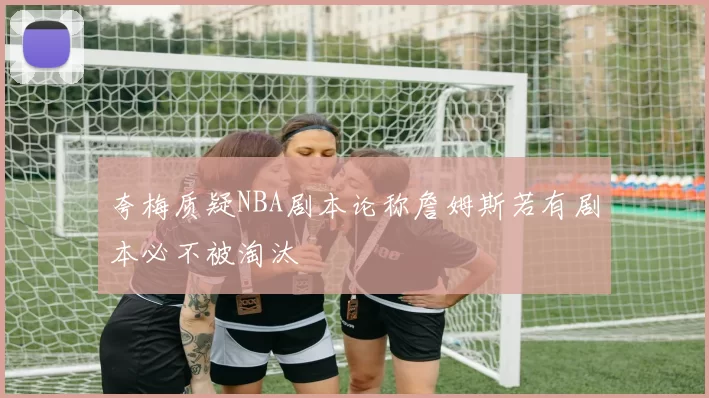 夸梅质疑NBA剧本论称詹姆斯若有剧本必不被淘汰