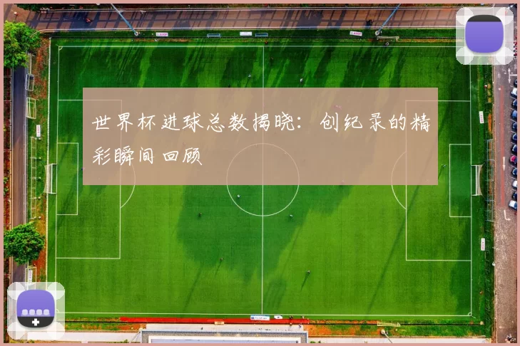 世界杯进球总数揭晓：创纪录的精彩瞬间回顾