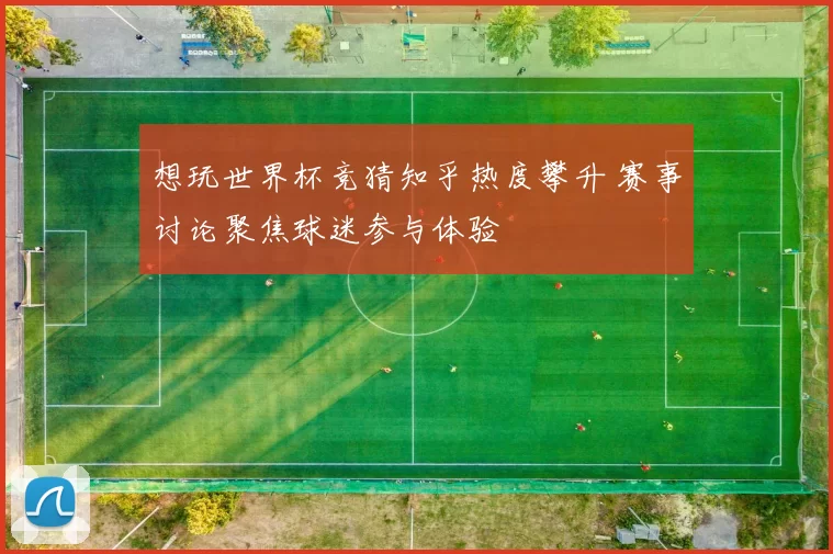 想玩世界杯竞猜知乎热度攀升 赛事讨论聚焦球迷参与体验