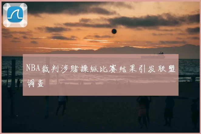 NBA裁判涉赌操纵比赛结果引发联盟调查