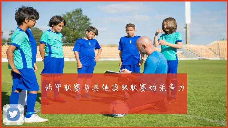 西甲联赛与其他顶级联赛的竞争力