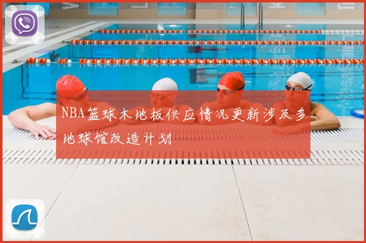 NBA篮球木地板供应情况更新涉及多地球馆改造计划