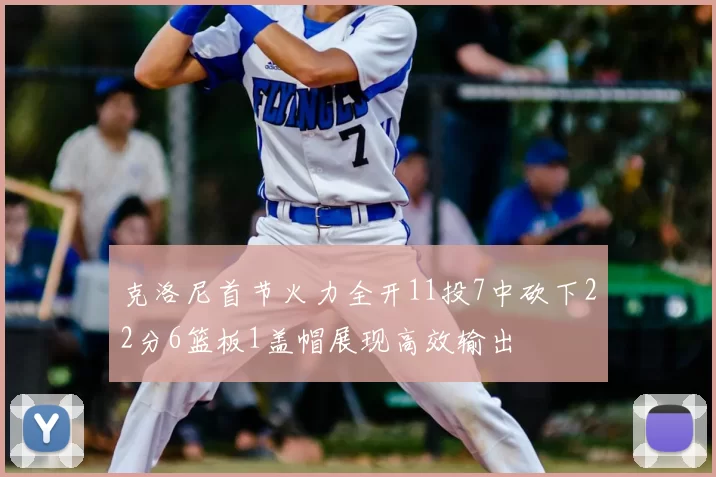 克洛尼首节火力全开11投7中砍下22分6篮板1盖帽展现高效输出