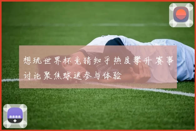 想玩世界杯竞猜知乎热度攀升 赛事讨论聚焦球迷参与体验