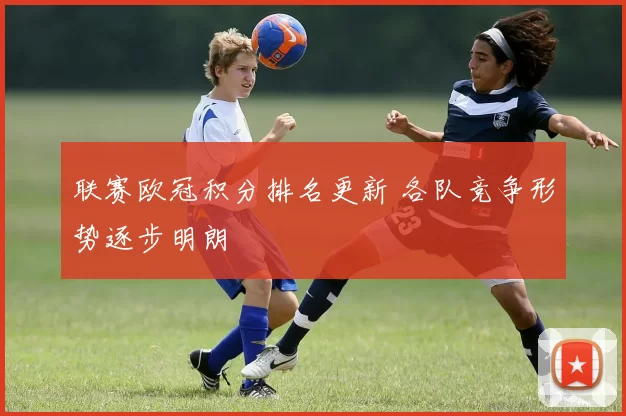 联赛欧冠积分排名更新 各队竞争形势逐步明朗
