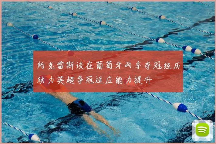 约克雷斯谈在葡萄牙两季夺冠经历助力英超争冠适应能力提升
