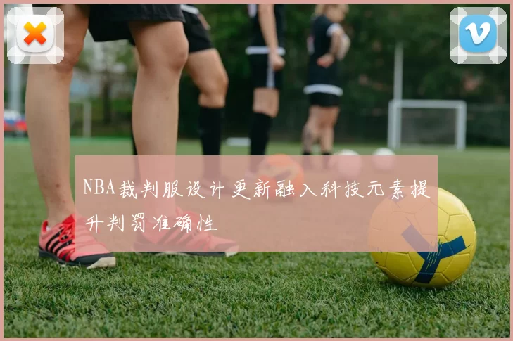NBA裁判服设计更新融入科技元素提升判罚准确性