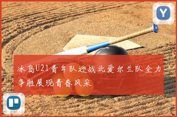 冰岛U21青年队迎战北爱尔兰队全力争胜展现青春风采