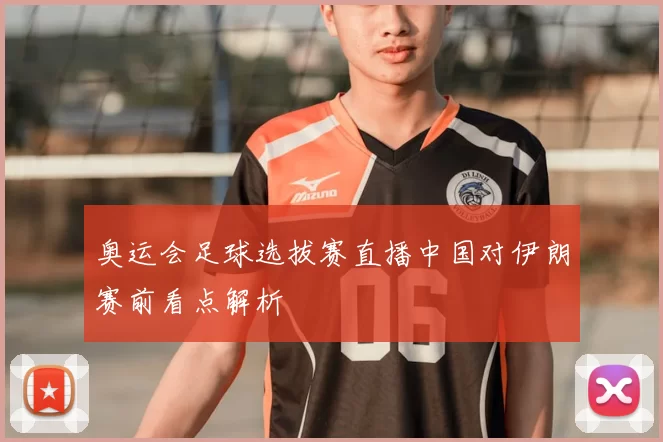 奥运会足球选拔赛直播中国对伊朗赛前看点解析