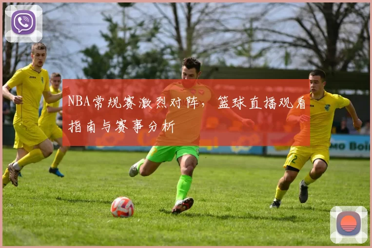 NBA常规赛激烈对阵，篮球直播观看指南与赛事分析
