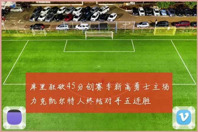 库里狂砍45分创赛季新高勇士主场力克凯尔特人终结对手五连胜