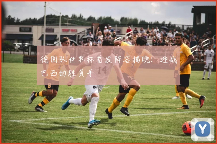 德国队世界杯首发阵容揭晓：迎战巴西的胜负手