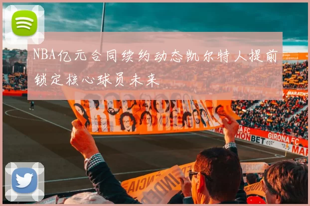 NBA亿元合同续约动态凯尔特人提前锁定核心球员未来