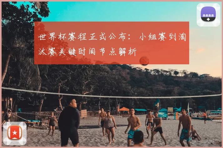 世界杯赛程正式公布:小组赛到淘汰赛关键时间节点解析