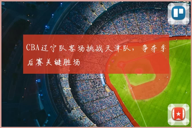 CBA辽宁队客场挑战天津队，争夺季后赛关键胜场