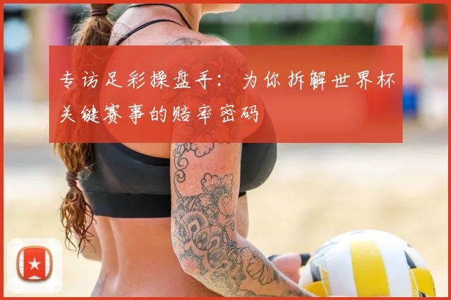 专访足彩操盘手：为你拆解世界杯关键赛事的赔率密码