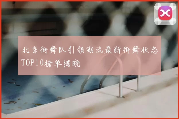 北京街舞队引领潮流最新街舞状态TOP10榜单揭晓