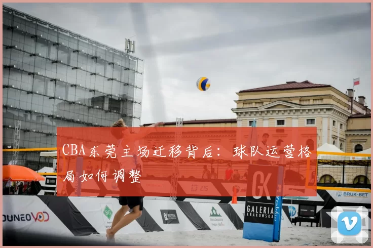 CBA东莞主场迁移背后：球队运营格局如何调整