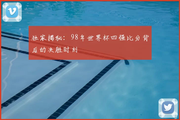 独家揭秘：98年世界杯四强比分背后的决胜时刻