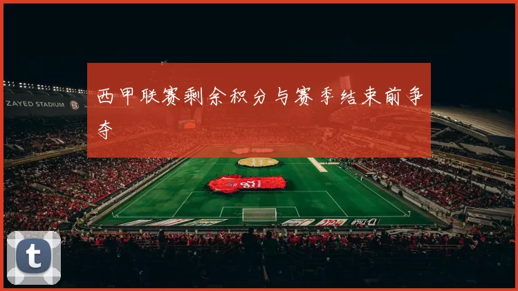 西甲联赛剩余积分与赛季结束前争夺