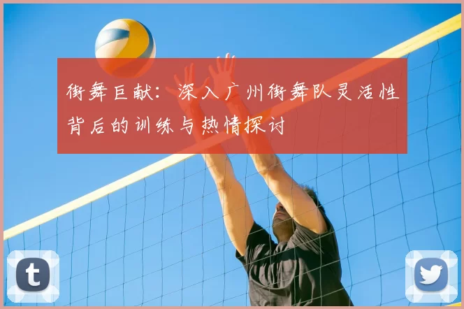 街舞巨献：深入广州街舞队灵活性背后的训练与热情探讨