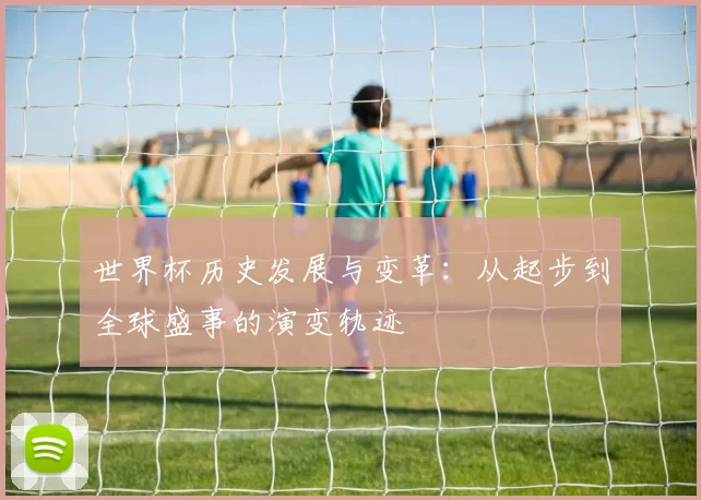 世界杯历史发展与变革:从起步到全球盛事的演变轨迹