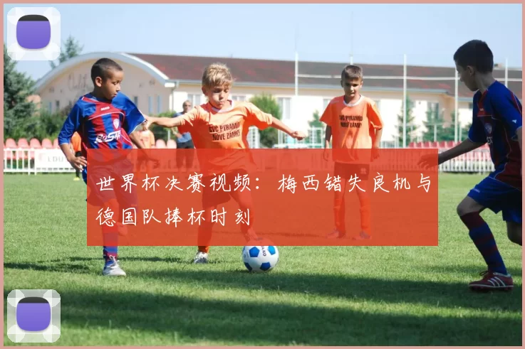 世界杯决赛视频：梅西错失良机与德国队捧杯时刻