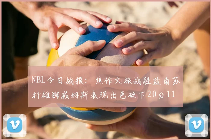 NBL今日战报：焦作文旅战胜盐南苏科雄狮威姆斯表现出色砍下20分11篮板