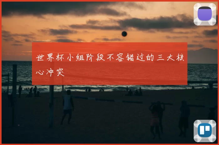世界杯小组阶段不容错过的三大核心冲突