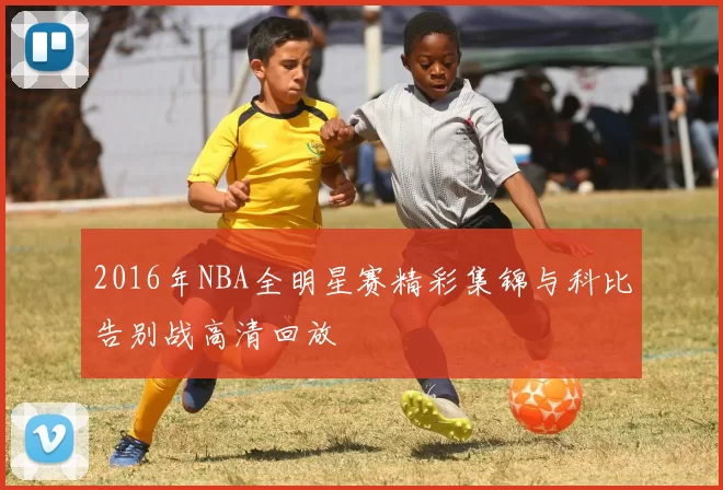 2016年NBA全明星赛精彩集锦与科比告别战高清回放