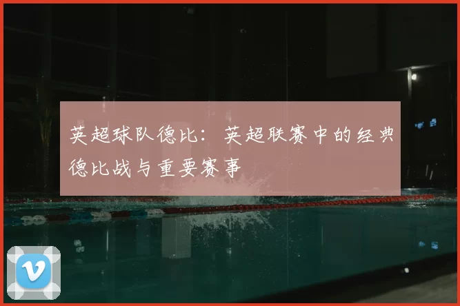英超球队德比：英超联赛中的经典德比战与重要赛事