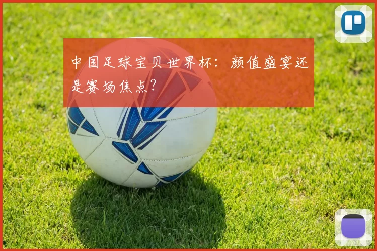 中国足球宝贝世界杯：颜值盛宴还是赛场焦点？