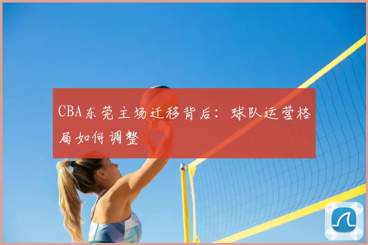 CBA东莞主场迁移背后：球队运营格局如何调整