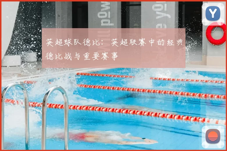 英超球队德比:英超联赛中的经典德比战与重要赛事