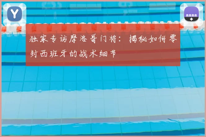 独家专访摩洛哥门将：揭秘如何零封西班牙的战术细节