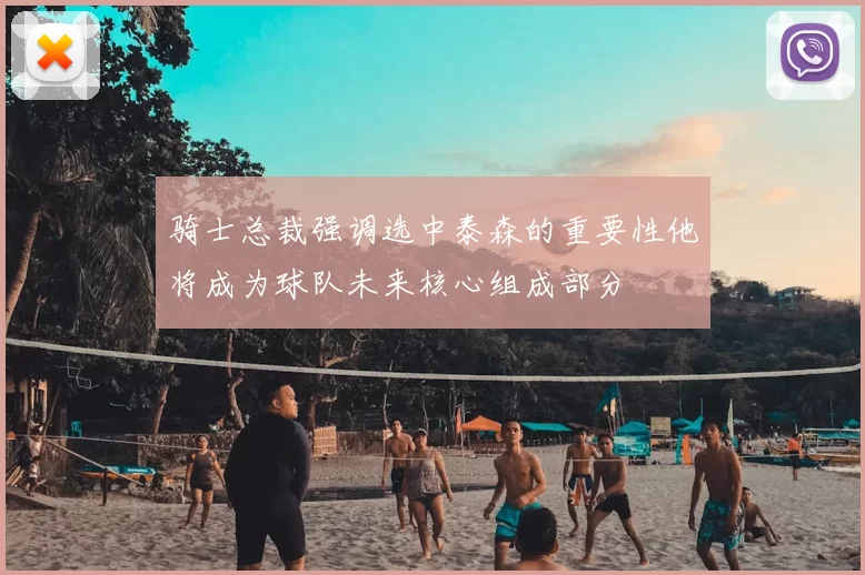骑士总裁强调选中泰森的重要性他将成为球队未来核心组成部分