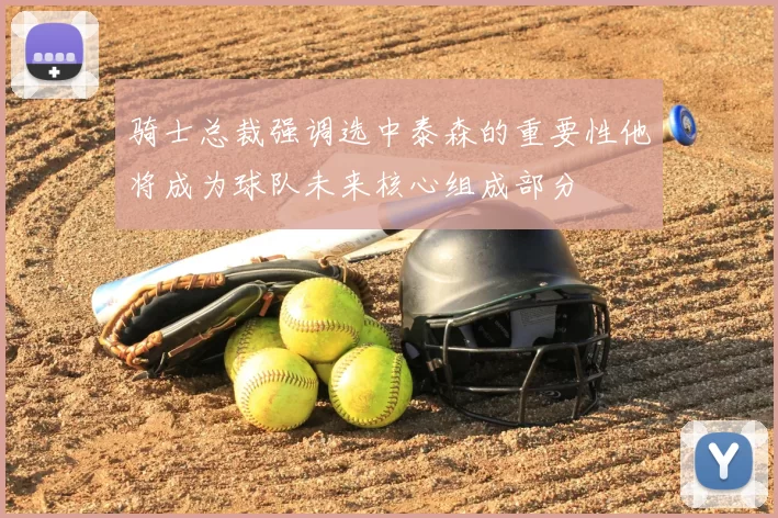 骑士总裁强调选中泰森的重要性他将成为球队未来核心组成部分