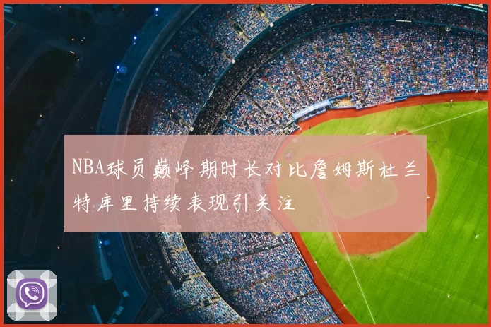 NBA球员巅峰期时长对比詹姆斯杜兰特库里持续表现引关注