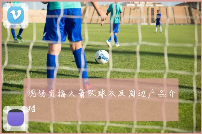 现场直播火箭队球衣及周边产品介绍