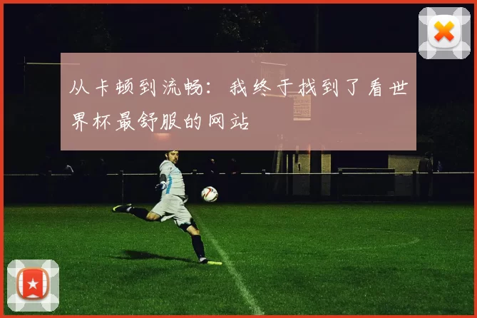 从卡顿到流畅：我终于找到了看世界杯最舒服的网站