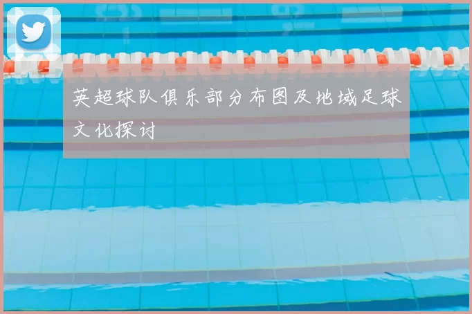 英超球队俱乐部分布图及地域足球文化探讨