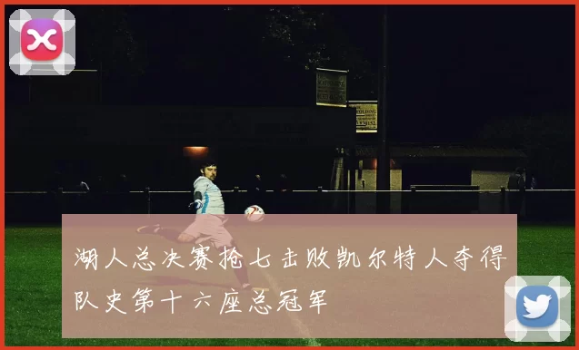湖人总决赛抢七击败凯尔特人夺得队史第十六座总冠军