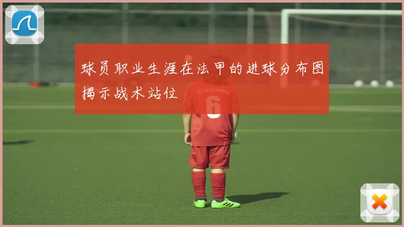 球员职业生涯在法甲的进球分布图揭示战术站位