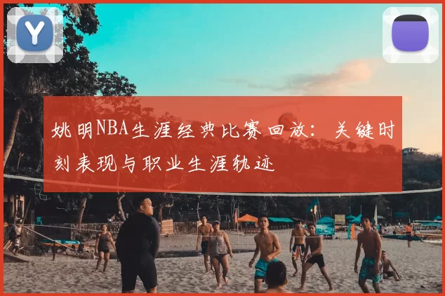 姚明NBA生涯经典比赛回放：关键时刻表现与职业生涯轨迹