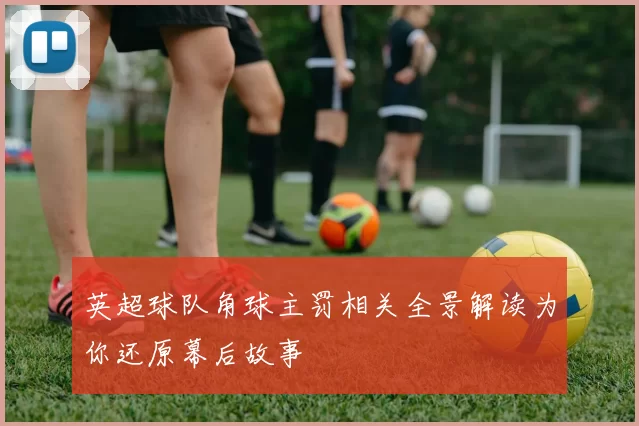 英超球队角球主罚相关全景解读为你还原幕后故事